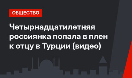 Четырнадцатилетняя россиянка попала в плен к отцу в Турции (видео)