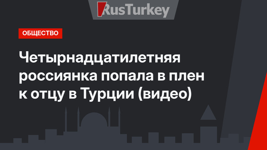 Четырнадцатилетняя россиянка попала в плен к отцу в Турции (видео)