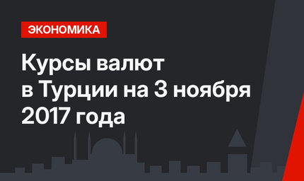Курсы валют в Турции на 3 ноября 2017 года 