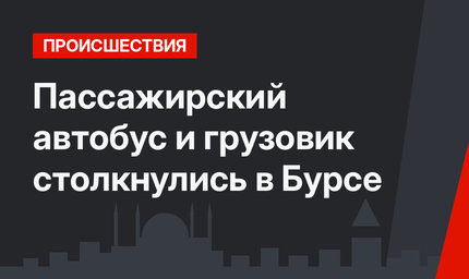 Пассажирский автобус и грузовик столкнулись в Бурсе