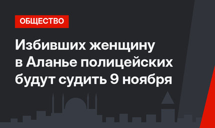 Избивших женщину в Аланье полицейских будут судить 9 ноября