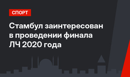 Стамбул заинтересован в проведении финала ЛЧ 2020 года