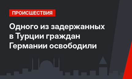Одного из задержанных в Турции граждан Германии освободили