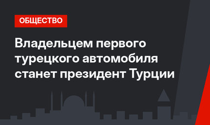 Владельцем первого турецкого автомобиля станет президент Турции