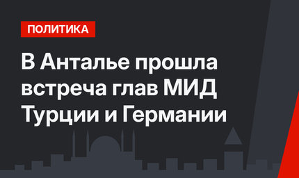 В Анталье прошла встреча глав МИД Турции и Германии