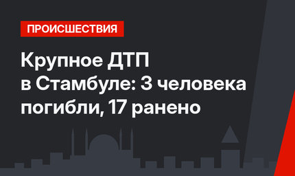 Крупное ДТП в Стамбуле: 3 человека погибли, 17 ранено