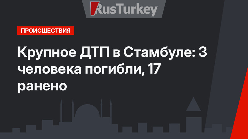 Крупное ДТП в Стамбуле: 3 человека погибли, 17 ранено