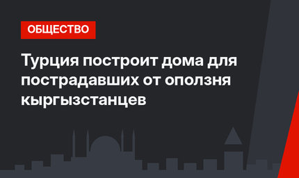 Турция построит дома для пострадавших от оползня кыргызстанцев