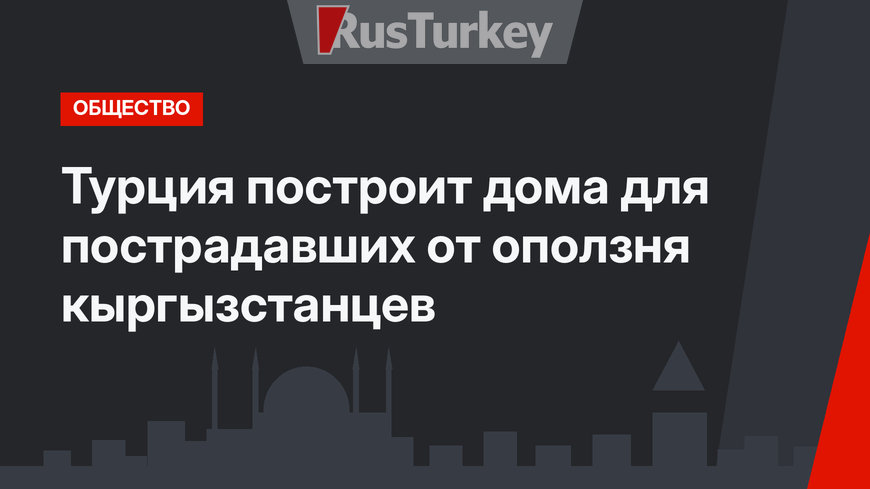 Турция построит дома для пострадавших от оползня кыргызстанцев