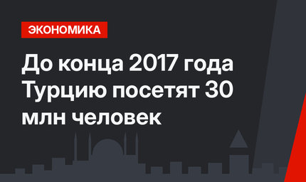 До конца 2017 года Турцию посетят 30 млн человек