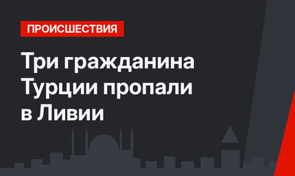 Три гражданина Турции пропали в Ливии