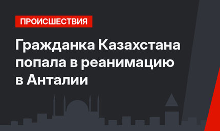 Гражданка Казахстана попала  в реанимацию в Анталии