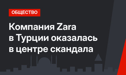 Компания Zara в Турции оказалась в центре скандала