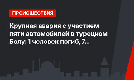 Крупная авария с участием пяти автомобилей в турецком Болу: 1 человек погиб, 7 человек ранены