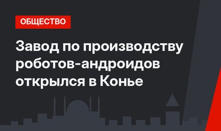 Завод по производству роботов-андроидов открылся в Конье 