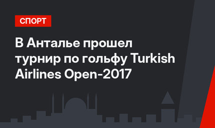 В Анталье прошел турнир по гольфу Turkish Airlines Open-2017