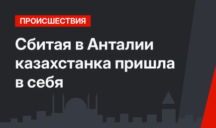 Сбитая в Анталии казахстанка пришла в себя