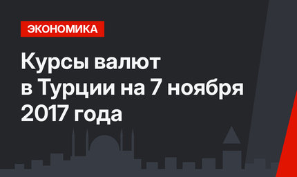 Курсы валют в Турции на 7 ноября 2017 года 