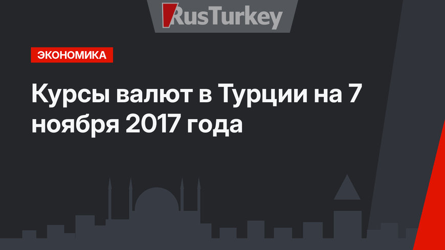 Курсы валют в Турции на 7 ноября 2017 года 