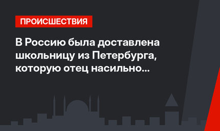 В Россию была доставлена школьницу из Петербурга, которую отец насильно удерживал в Турции