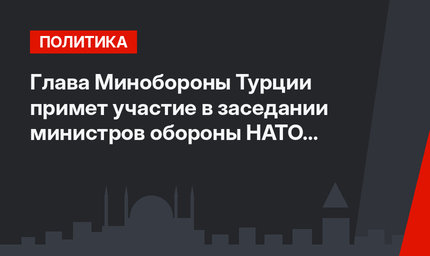Глава Минобороны Турции примет участие в заседании министров обороны НАТО в Брюсселе