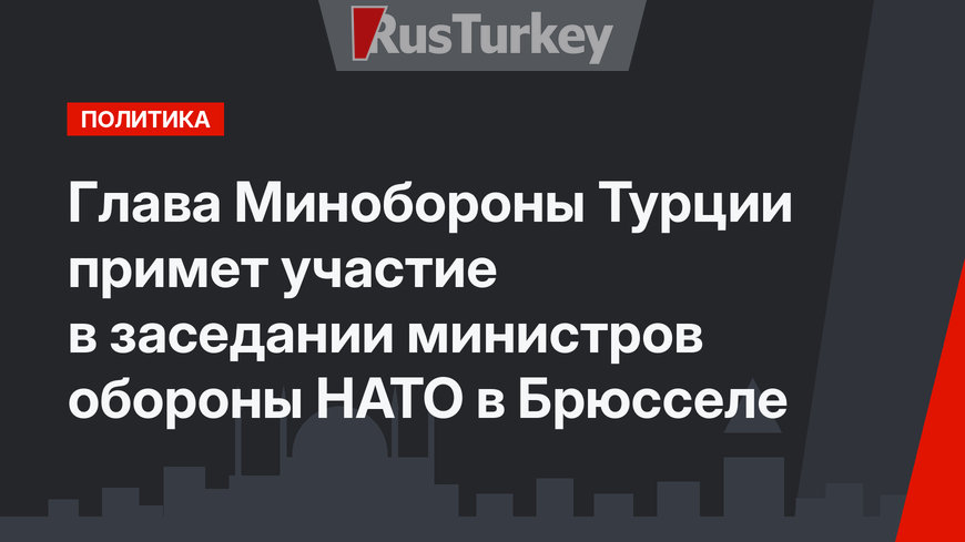 Глава Минобороны Турции примет участие в заседании министров обороны НАТО в Брюсселе