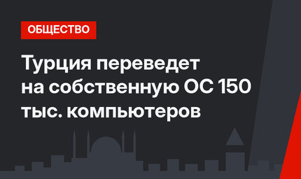 Турция переведет на собственную ОС 150 тыс. компьютеров