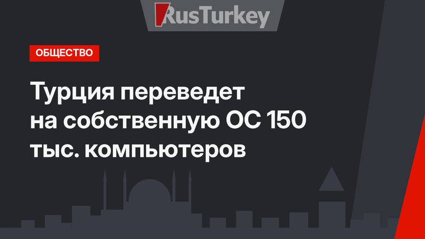 Турция переведет на собственную ОС 150 тыс. компьютеров