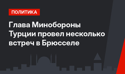 Глава Минобороны Турции провел несколько встреч в Брюсселе