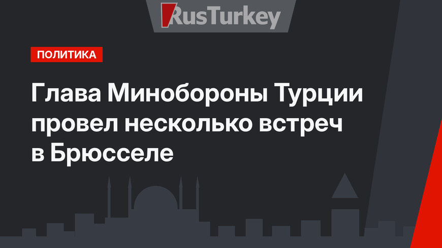 Глава Минобороны Турции провел несколько встреч в Брюсселе