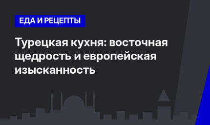 Турецкая кухня: восточная щедрость и европейская изысканность