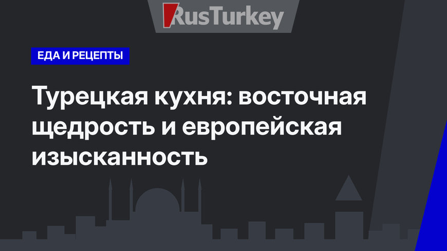 Турецкая кухня: восточная щедрость и европейская изысканность