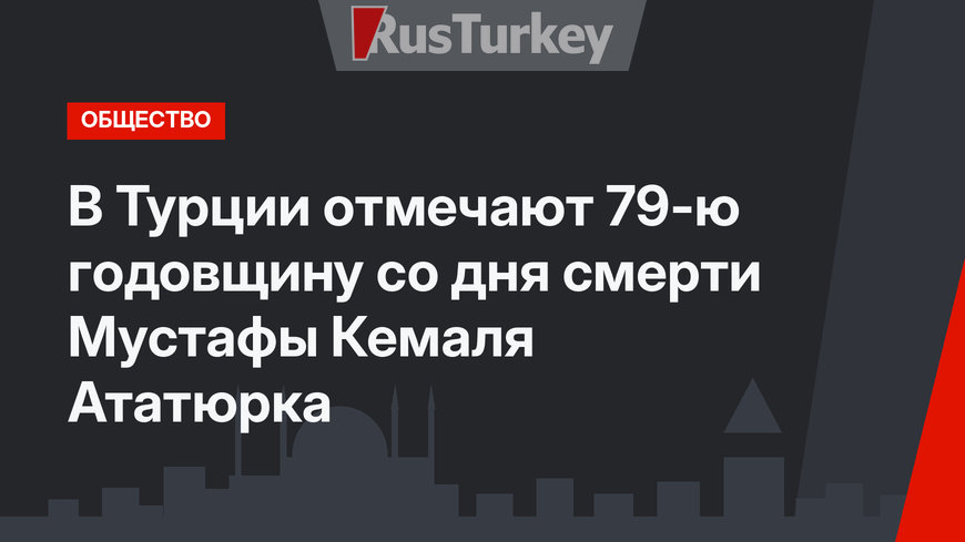 В Турции отмечают 79-ю годовщину со дня смерти Мустафы Кемаля Ататюрка 