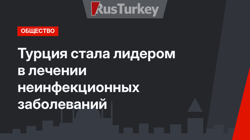 Турция стала лидером в лечении неинфекционных заболеваний