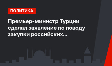 Премьер-министр Турции сделал заявление по поводу закупки российских комплексов С-400
