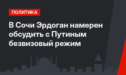 В Сочи Эрдоган намерен обсудить с Путиным безвизовый режим 