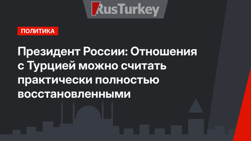 Президент России: Отношения с Турцией можно считать практически полностью восстановленными