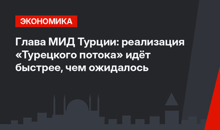Глава МИД Турции: реализация «Турецкого потока» идёт быстрее, чем ожидалось