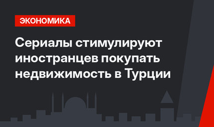 Сериалы стимулируют иностранцев покупать недвижимость в Турции