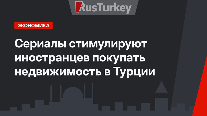 Сериалы стимулируют иностранцев покупать недвижимость в Турции