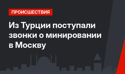 Из Турции поступали звонки о минировании в Москву