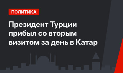 Президент Турции прибыл со вторым  визитом за день в Катар