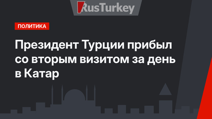 Президент Турции прибыл со вторым  визитом за день в Катар