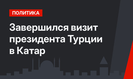 Завершился  визит президента Турции в Катар