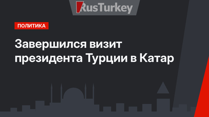 Завершился  визит президента Турции в Катар