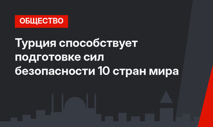Турция способствует подготовке сил безопасности 10 стран мира