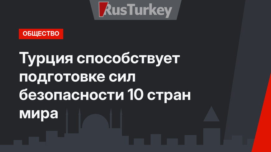 Турция способствует подготовке сил безопасности 10 стран мира