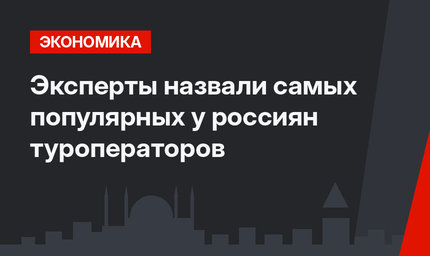 Эксперты назвали самых популярных у россиян туроператоров 