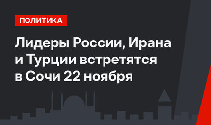 Лидеры России, Ирана и  Турции встретятся в Сочи 22 ноября