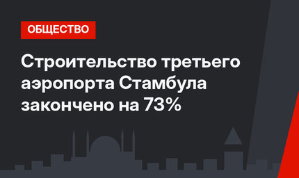 Cтроительство третьего аэропорта Стамбула закончено на 73%
